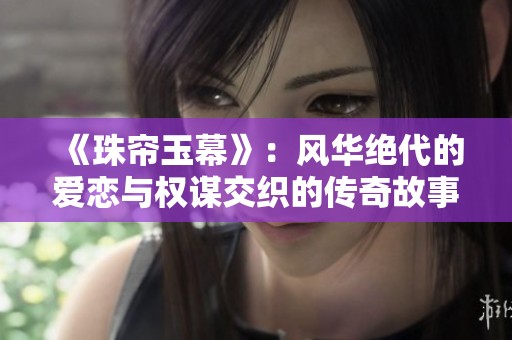 《珠帘玉幕》：风华绝代的爱恋与权谋交织的传奇故事