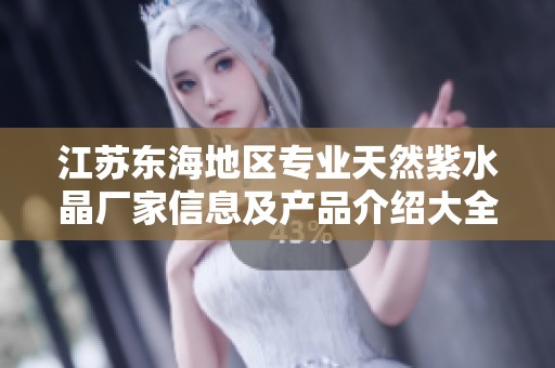 江苏东海地区专业天然紫水晶厂家信息及产品介绍大全
