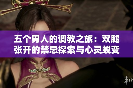 五个男人的调教之旅：双腿张开的禁忌探索与心灵蜕变