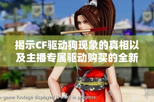 揭示CF驱动狗现象的真相以及主播专属驱动购买的全新策略