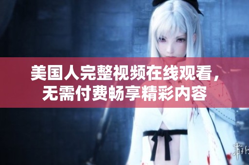 美国人完整视频在线观看，无需付费畅享精彩内容
