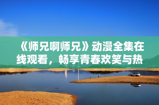 《师兄啊师兄》动漫全集在线观看，畅享青春欢笑与热血冒险