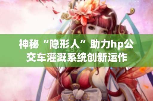 神秘“隐形人”助力hp公交车灌溉系统创新运作