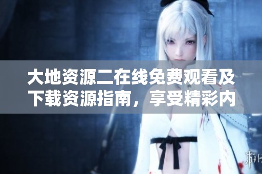 大地资源二在线免费观看及下载资源指南，享受精彩内容无阻碍