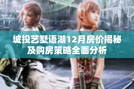 城投艺墅语湖12月房价揭秘及购房策略全面分析