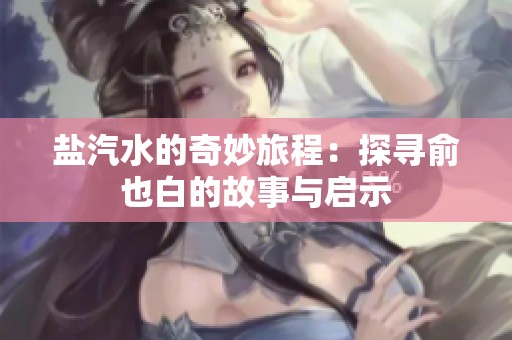 盐汽水的奇妙旅程：探寻俞也白的故事与启示