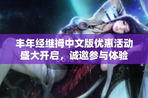 丰年经继拇中文版优惠活动盛大开启，诚邀参与体验