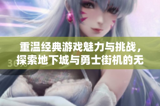 重温经典游戏魅力与挑战，探索地下城与勇士街机的无尽乐趣