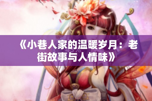 《小巷人家的温暖岁月：老街故事与人情味》