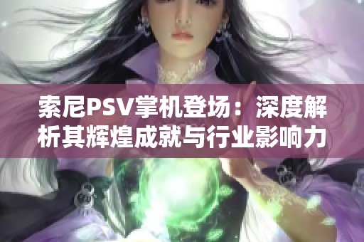 索尼PSV掌机登场：深度解析其辉煌成就与行业影响力