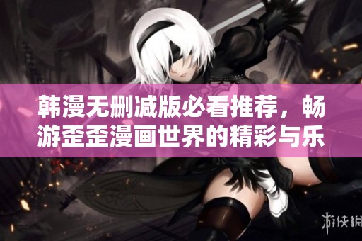 韩漫无删减版必看推荐，畅游歪歪漫画世界的精彩与乐趣