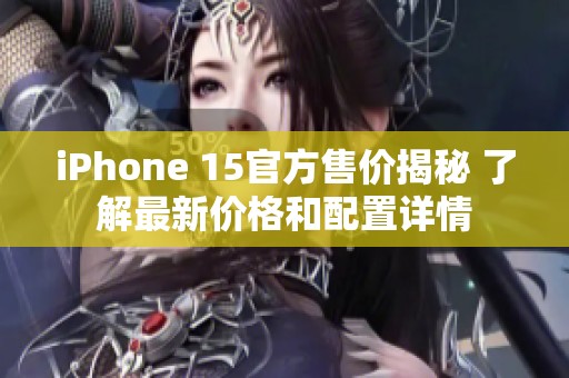 iPhone 15官方售价揭秘 了解最新价格和配置详情