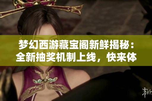 梦幻西游藏宝阁新鲜揭秘：全新抽奖机制上线，快来体验挑战乐趣！
