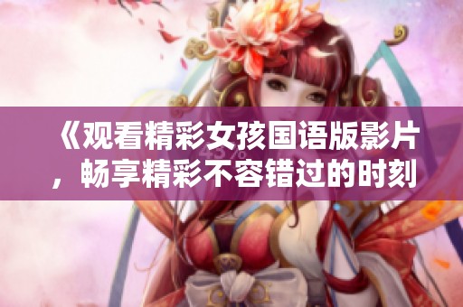 《观看精彩女孩国语版影片，畅享精彩不容错过的时刻》