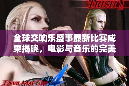 全球交响乐盛事最新比赛成果揭晓，电影与音乐的完美融合