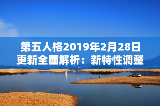 第五人格2019年2月28日更新全面解析：新特性调整与优化汇总