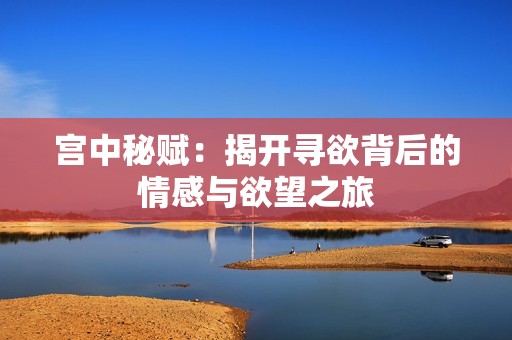 宫中秘赋：揭开寻欲背后的情感与欲望之旅