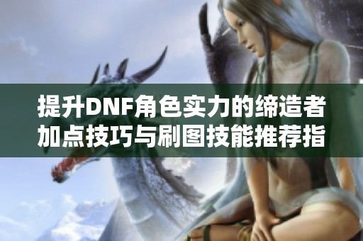 提升DNF角色实力的缔造者加点技巧与刷图技能推荐指南
