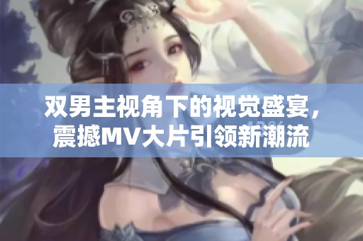 双男主视角下的视觉盛宴，震撼MV大片引领新潮流