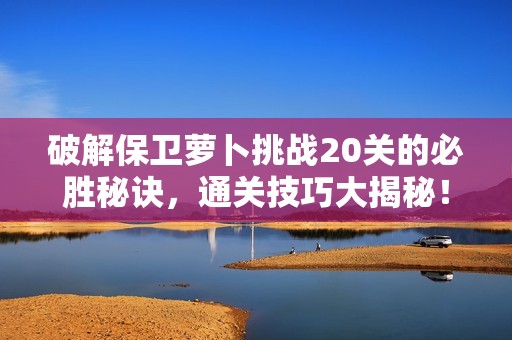 破解保卫萝卜挑战20关的必胜秘诀，通关技巧大揭秘！