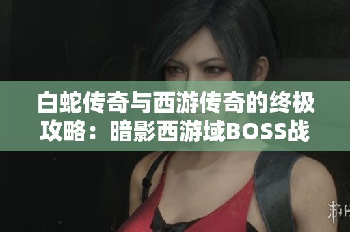 白蛇传奇与西游传奇的终极攻略：暗影西游域BOSS战全解析