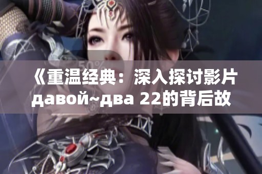 《重温经典：深入探讨影片давой~два 22的背后故事与主题》