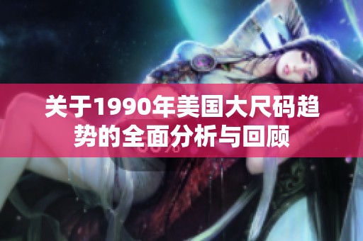关于1990年美国大尺码趋势的全面分析与回顾