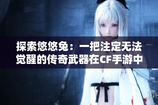 探索悠悠兔：一把注定无法觉醒的传奇武器在CF手游中的奥秘