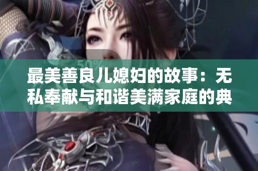 最美善良儿媳妇的故事：无私奉献与和谐美满家庭的典范