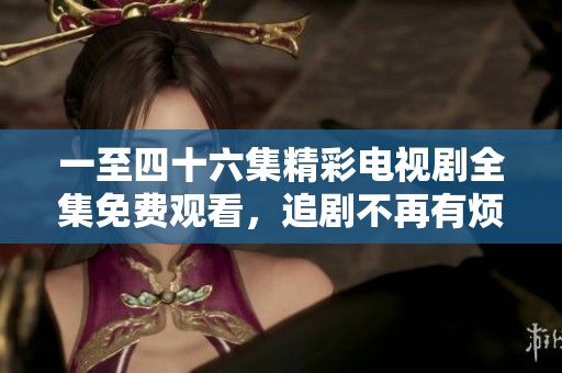 一至四十六集精彩电视剧全集免费观看，追剧不再有烦恼