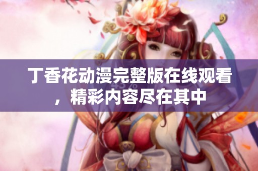 丁香花动漫完整版在线观看，精彩内容尽在其中