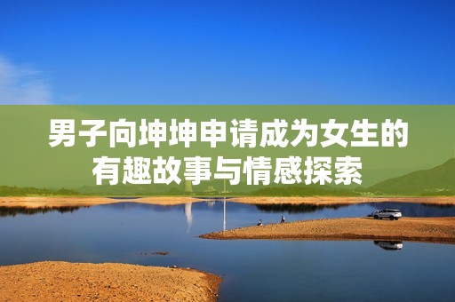 男子向坤坤申请成为女生的有趣故事与情感探索