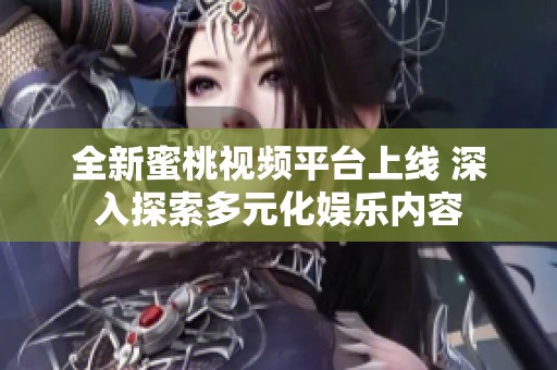全新蜜桃视频平台上线 深入探索多元化娱乐内容