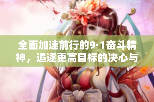 全面加速前行的9·1奋斗精神，追逐更高目标的决心与行动