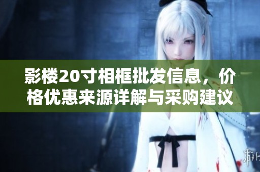 影楼20寸相框批发信息，价格优惠来源详解与采购建议