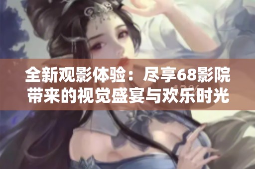 全新观影体验：尽享68影院带来的视觉盛宴与欢乐时光
