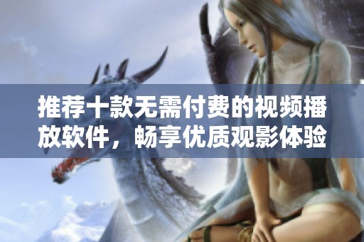 推荐十款无需付费的视频播放软件，畅享优质观影体验