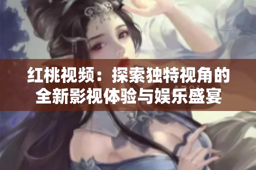 红桃视频：探索独特视角的全新影视体验与娱乐盛宴