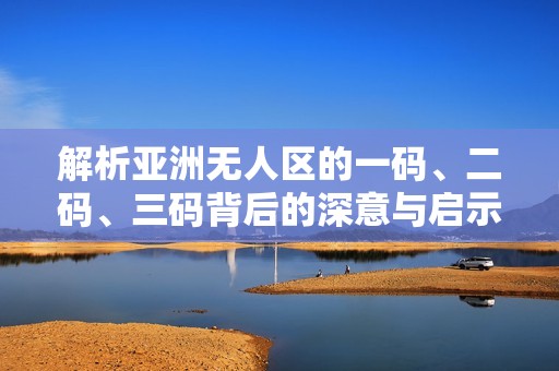 解析亚洲无人区的一码、二码、三码背后的深意与启示