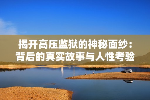 揭开高压监狱的神秘面纱：背后的真实故事与人性考验