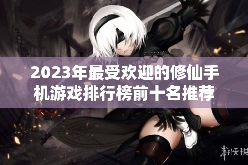2023年最受欢迎的修仙手机游戏排行榜前十名推荐