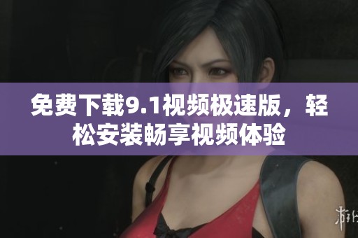 免费下载9.1视频极速版，轻松安装畅享视频体验