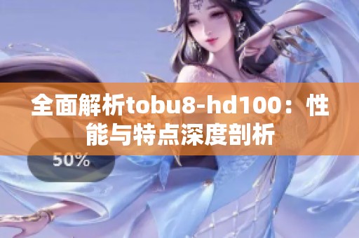 全面解析tobu8-hd100：性能与特点深度剖析