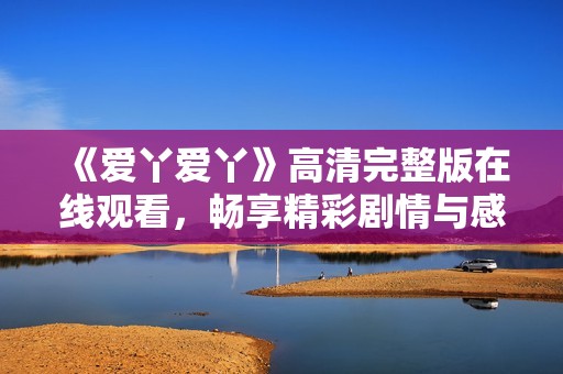 《爱丫爱丫》高清完整版在线观看，畅享精彩剧情与感人故事