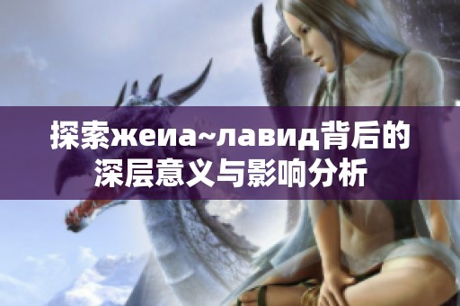 探索жеиа~лавид背后的深层意义与影响分析