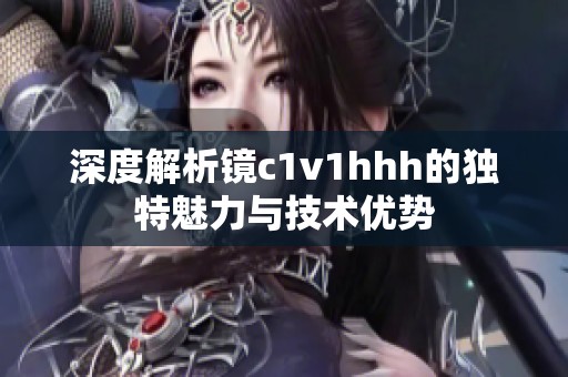 深度解析镜c1v1hhh的独特魅力与技术优势