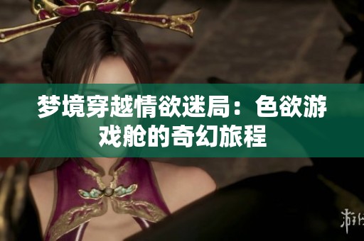 梦境穿越情欲迷局：色欲游戏舱的奇幻旅程