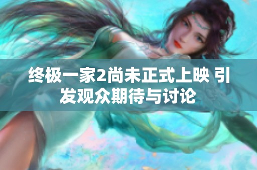 终极一家2尚未正式上映 引发观众期待与讨论