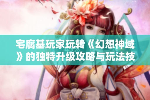 宅腐基玩家玩转《幻想神域》的独特升级攻略与玩法技巧分享