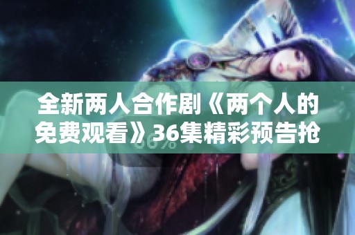 全新两人合作剧《两个人的免费观看》36集精彩预告抢先看